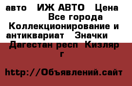 1.1) авто : ИЖ АВТО › Цена ­ 149 - Все города Коллекционирование и антиквариат » Значки   . Дагестан респ.,Кизляр г.